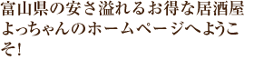 富山県の安さ溢れるお得な居酒屋よっちゃんのホームページへようこそ!315円の値段設定は伊達ではありません! 